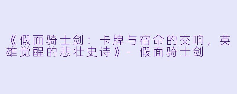 《假面骑士剑:卡牌与宿命的交响,英雄觉醒的悲壮史诗》