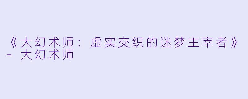 《大幻术师：虚实交织的迷梦主宰者》-大幻术师
