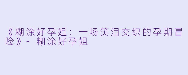 《糊涂好孕姐：一场笑泪交织的孕期冒险》-糊涂好孕姐