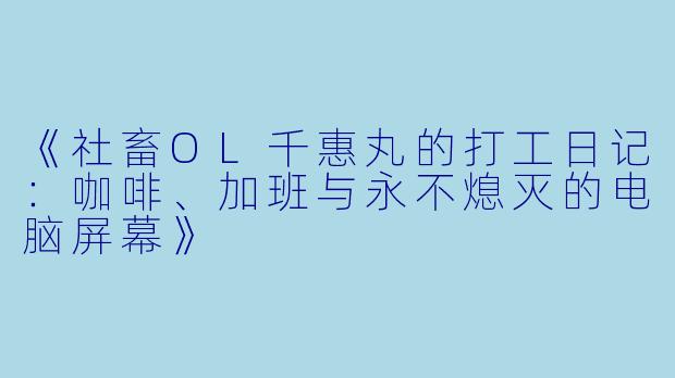 《社畜OL千惠丸的打工日记：咖啡、加班与永不熄灭的电脑屏幕》