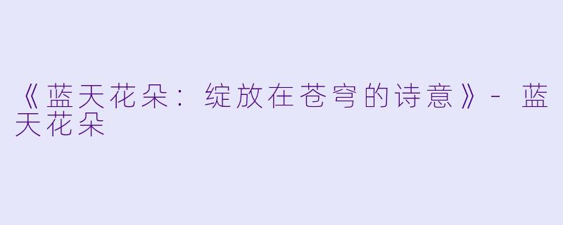 《蓝天花朵：绽放在苍穹的诗意》-蓝天花朵