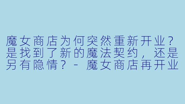 魔女商店为何突然重新开业?是找到了新的魔法契约,还是另有隐情?