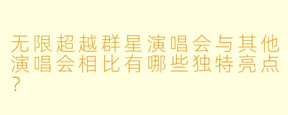 无限超越群星演唱会与其他演唱会相比有哪些独特亮点?