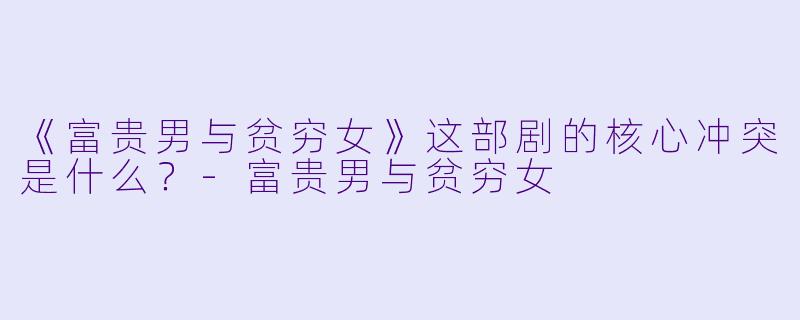 《富贵男与贫穷女》这部剧的核心冲突是什么？
