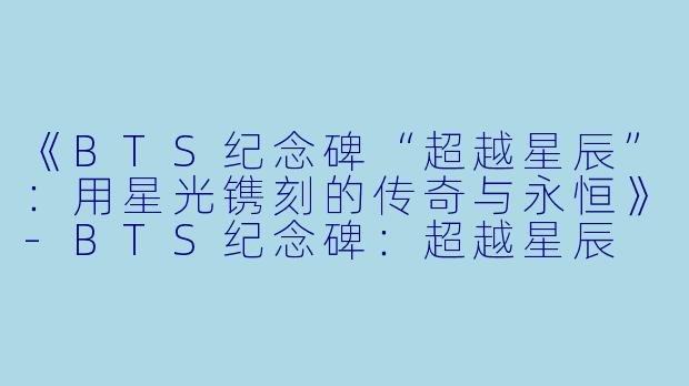 《BTS纪念碑“超越星辰”：用星光镌刻的传奇与永恒》-BTS纪念碑：超越星辰