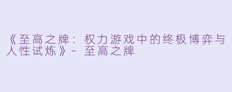 《至高之牌：权力游戏中的终极博弈与人性试炼》-至高之牌