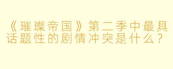 《璀璨帝国》第二季中最具话题性的剧情冲突是什么?