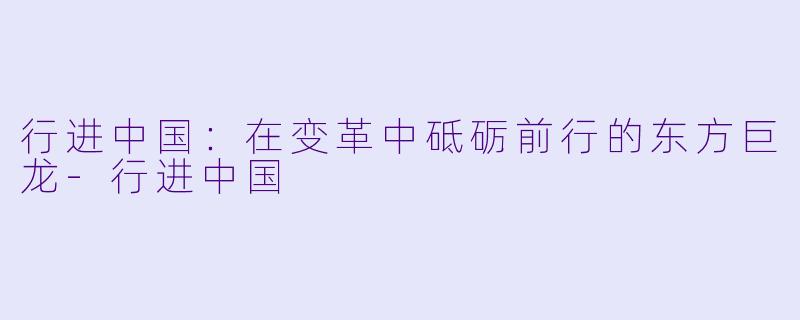 行进中国：在变革中砥砺前行的东方巨龙-行进中国