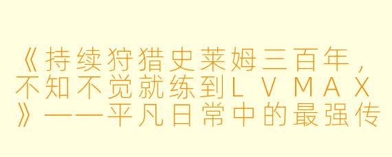 《持续狩猎史莱姆三百年，不知不觉就练到LVMAX》——平凡日常中的最强传说