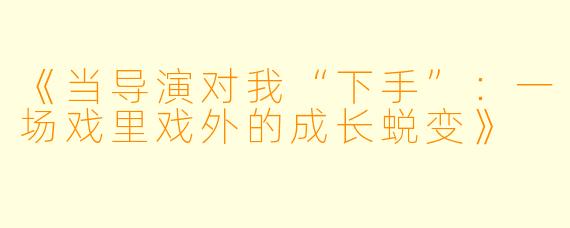 《当导演对我“下手”：一场戏里戏外的成长蜕变》