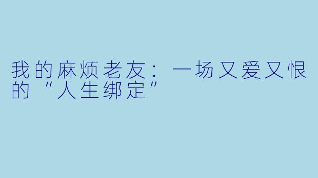 我的麻烦老友：一场又爱又恨的“人生绑定”