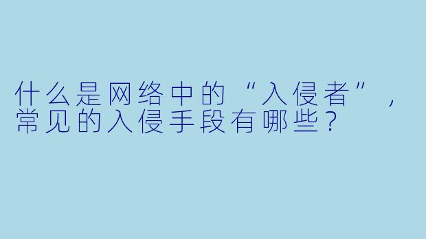 什么是网络中的“入侵者”,常见的入侵手段有哪些?