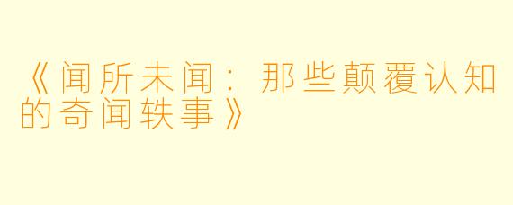 《闻所未闻：那些颠覆认知的奇闻轶事》