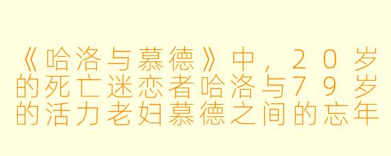 《哈洛与慕德》中,20岁的死亡迷恋者哈洛与79岁的活力老妇慕德之间的忘年交,如何颠覆了传统青春题材对“生命意义”的呈现?