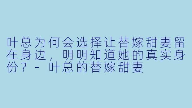 叶总为何会选择让替嫁甜妻留在身边,明明知道她的真实身份?