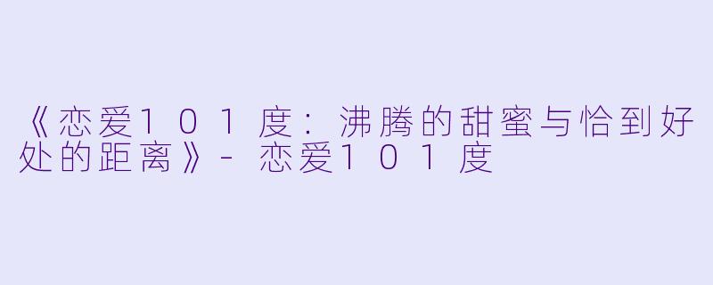 《恋爱101度：沸腾的甜蜜与恰到好处的距离》-恋爱101度