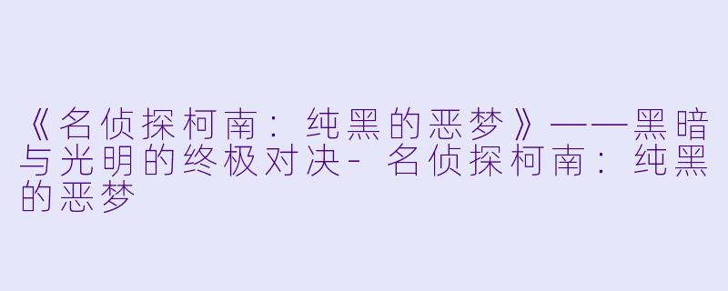 《名侦探柯南：纯黑的恶梦》——黑暗与光明的终极对决-名侦探柯南：纯黑的恶梦
