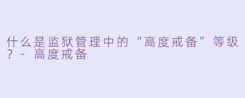 什么是监狱管理中的“高度戒备”等级?