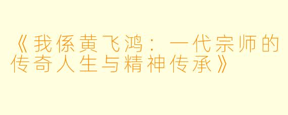 《我係黄飞鸿:一代宗师的传奇人生与精神传承》