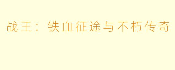 战王：铁血征途与不朽传奇