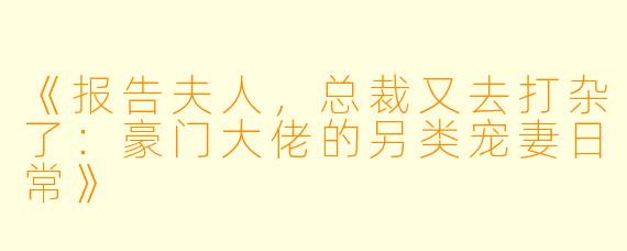 《报告夫人，总裁又去打杂了：豪门大佬的另类宠妻日常》