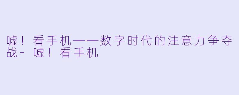嘘！看手机——数字时代的注意力争夺战-嘘！看手机