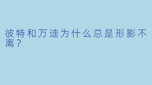 彼特和万迪为什么总是形影不离？