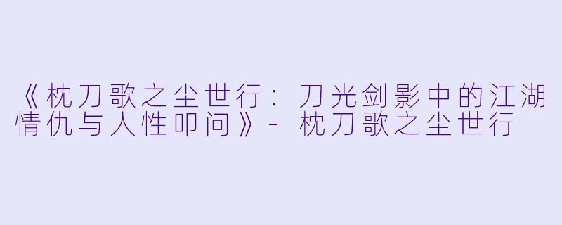 《枕刀歌之尘世行：刀光剑影中的江湖情仇与人性叩问》-枕刀歌之尘世行