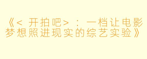 《<开拍吧>：一档让电影梦想照进现实的综艺实验》