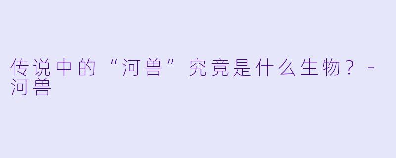 传说中的“河兽”究竟是什么生物？-河兽