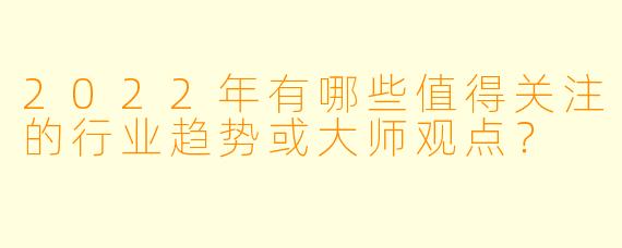 2022年有哪些值得关注的行业趋势或大师观点？