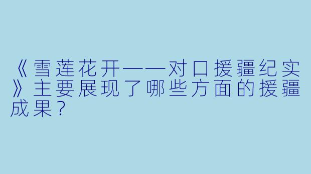 《雪莲花开——对口援疆纪实》主要展现了哪些方面的援疆成果?