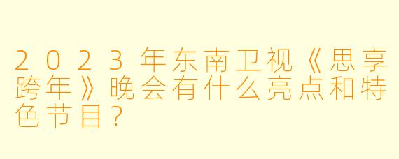 2023年东南卫视《思享跨年》晚会有什么亮点和特色节目?