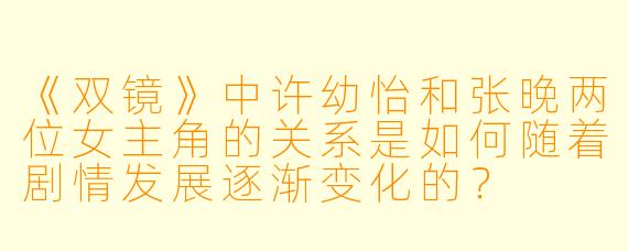 《双镜》中许幼怡和张晚两位女主角的关系是如何随着剧情发展逐渐变化的?
