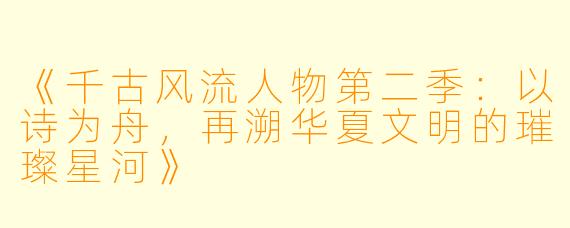 《千古风流人物第二季：以诗为舟，再溯华夏文明的璀璨星河》