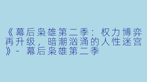 《幕后枭雄第二季：权力博弈再升级，暗潮汹涌的人性迷宫》-幕后枭雄第二季