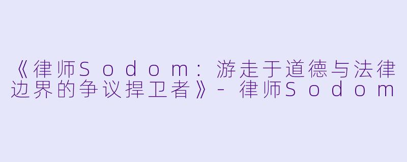 《律师Sodom：游走于道德与法律边界的争议捍卫者》-律师Sodom