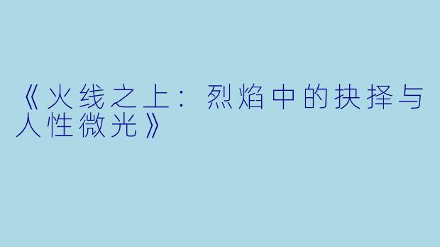 《火线之上:烈焰中的抉择与人性微光》