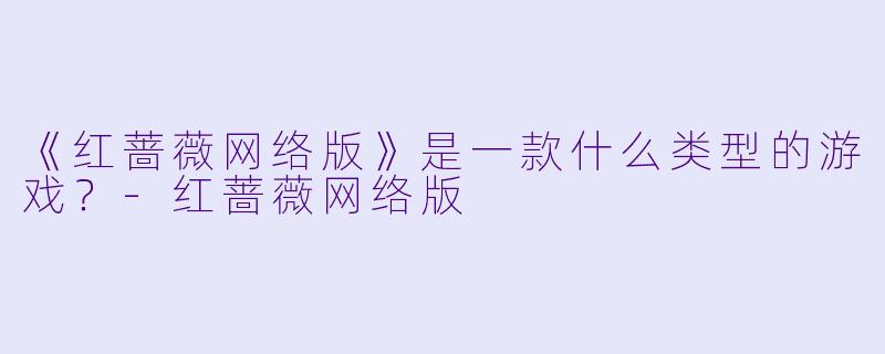 《红蔷薇网络版》是一款什么类型的游戏？-红蔷薇网络版