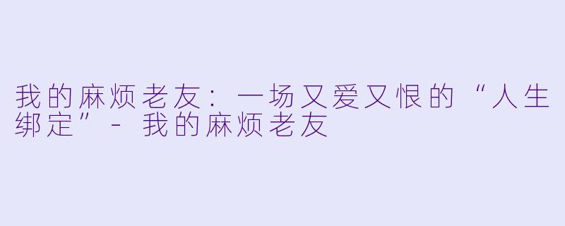 我的麻烦老友:一场又爱又恨的“人生绑定”