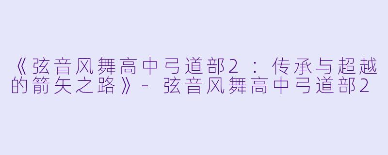 《弦音风舞高中弓道部2:传承与超越的箭矢之路》