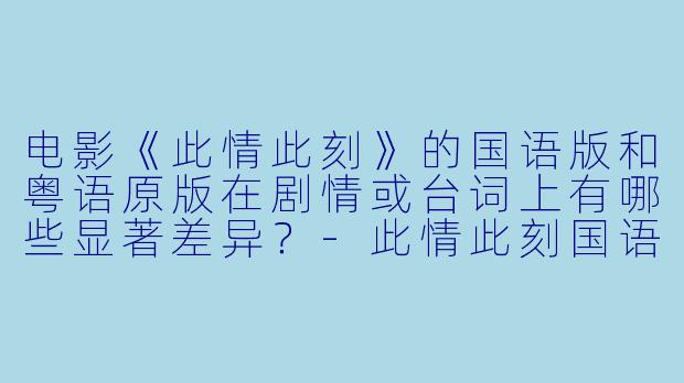 电影《此情此刻》的国语版和粤语原版在剧情或台词上有哪些显著差异？-此情此刻国语