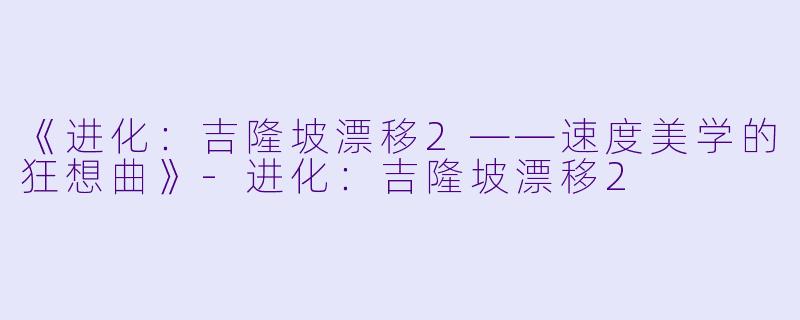 《进化：吉隆坡漂移2——速度美学的狂想曲》-进化：吉隆坡漂移2