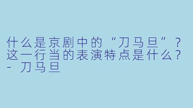 什么是京剧中的“刀马旦”?这一行当的表演特点是什么?
