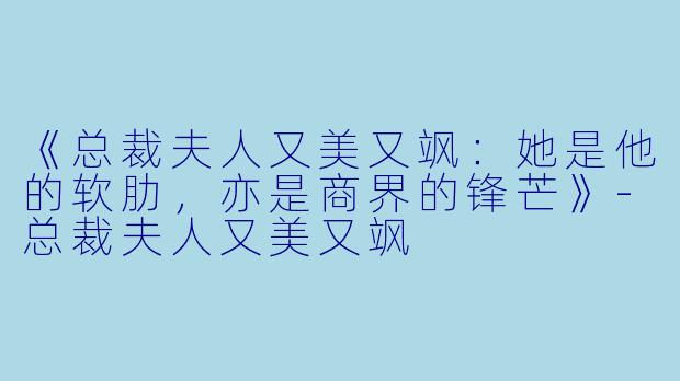 《总裁夫人又美又飒：她是他的软肋，亦是商界的锋芒》-总裁夫人又美又飒