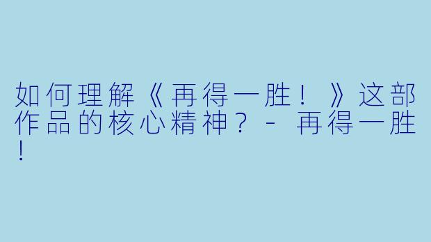 如何理解《再得一胜！》这部作品的核心精神？-再得一胜！