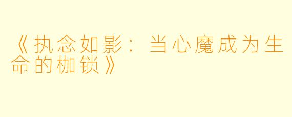 《执念如影：当心魔成为生命的枷锁》