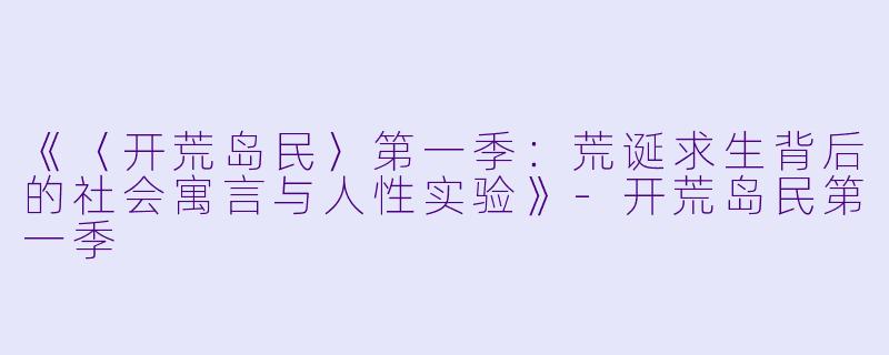 《〈开荒岛民〉第一季：荒诞求生背后的社会寓言与人性实验》-开荒岛民第一季