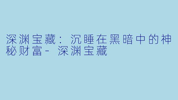 深渊宝藏：沉睡在黑暗中的神秘财富-深渊宝藏