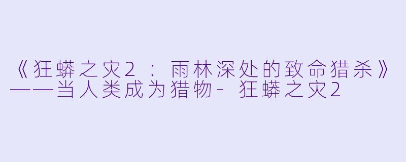 《狂蟒之灾2：雨林深处的致命猎杀》——当人类成为猎物-狂蟒之灾2